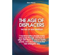 THE AGE OF DISPLACERS: THE ERA OF NEW ENERGIES 7 transformative phases every soul goes through and how to align with them to unlock clarity, power, and abundance in the new energetic era