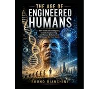 THE AGE OF ENGINEERED HUMANS: How Artificial Intelligence, Genetic Engineering, and Human Enhancement Will Create the Next Species