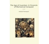 The Age of Invention: A Chronicle of Mechanical Conquest (Classic Books)