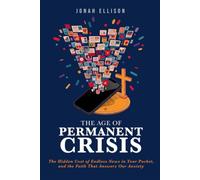 The Age of Permanent Crisis: The Hidden Cost of Endless News in Your Pocket, and the Faith That Answers Our Anxiety