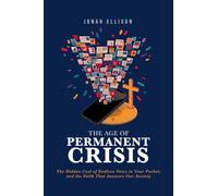 The Age of Permanent Crisis: The Hidden Cost of Endless News in Your Pocket, and the Faith That Answers Our Anxiety