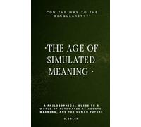 The Age Of Simulated Meaning, "On The Way To The Singularity?": A Philosophical Guide to a World Of Automated AI Agents, Meaning, and the Human Future