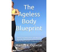 The Ageless Body Blueprint: How to Stay Young, Active, and Full of Life Naturally A Motivational and Inspirational Guide to Lifelong Health, Energy, and Vitality