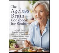 The Ageless Brain Cookbook for Seniors: A Simple, Senior-Friendly Nutrition Guide Inspired by Dr. Bredesen to Sharpen Memory, Boost Energy, and Support Healthy Aging