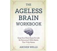 The Ageless Brain Workbook: Keep Your Mind Sharp For Life By Nurturing It With Habits That Truly Matter