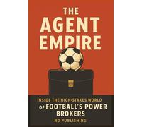 The Agent Empire: Inside the High-Stakes World of Football’s Power Brokers: How Agents Control Transfers, Money & Modern Football (The Business of Football Series)