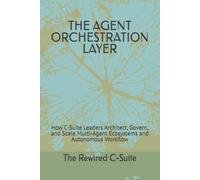 THE AGENT ORCHESTRATION LAYER: How C-Suite Leaders Architect, Govern, and Scale Multi-Agent Ecosystems and Autonomous Workflow