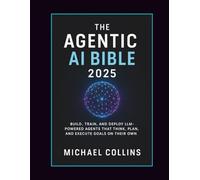 The Agentic AI Bible 2025: Build, Train, and Deploy LLM-Powered Agents That Think, Plan, and Execute Goals on Their Own (Agentic Ai Mastery Series)