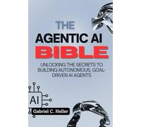 The Agentic AI Bible: Unlocking the Secrets to Building Autonomous, Goal-Driven AI Agents