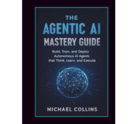 The Agentic AI Mastery Guide: Build, Train, and Deploy Autonomous AI Agents that Think, Learn, and Execute (Agentic Ai Mastery Series)