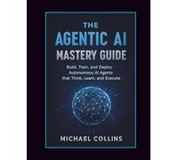 The Agentic AI Mastery Guide: Build, Train, and Deploy Autonomous AI Agents that Think, Learn, and Execute (Agentic Ai Mastery Series)