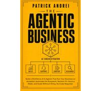 The Agentic Business: Build a Workforce of AI Agents That Run Your Business on Autopilot: Automate the Busywork, Reclaim 15+ Hours a Week, and Scale Without Hiring. No Code Required.