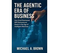 THE AGENTIC ERA OF BUSINESS: How Small Businesses Will Outmaneuver Giants in the Age of Intelligent Machines