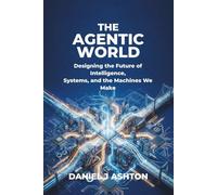 THE AGENTIC WORLD: Designing the Future of Intelligence, Systems, and the Machines We Make