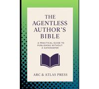 The Agentless Authors Bible: A Practical Guide To Publishing Without A Gatekeeper