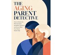 The Aging Parent Detective: How to Notice the Warning Signs, Ask Better Questions, and Know When Your Parent Needs Help
