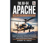 The AH-64 Apache : The U.S. Army's Most Feared Helicopter Ever Built: Uncover the Insane Engineering Behind the Power, Technology, and Story of ... of the World’s Legendary Aircraft.)