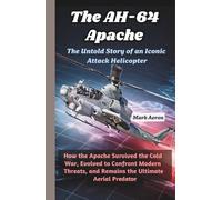 The AH-64 Apache: The Untold Story of an Iconic Attack Helicopter: How the Apache Survived the Cold War, Evolved to Confront Modern Threats, and ... (Wings of Steel: The Fighter Jet Chronicles)