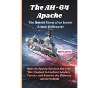 The AH-64 Apache: The Untold Story of an Iconic Attack Helicopter: How the Apache Survived the Cold War, Evolved to Confront Modern Threats, and ... (Wings of Steel: The Fighter Jet Chronicles)