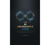 The AI Abundance Code: How to Multiply Your Wealth, Impact, and Freedom in the Age of Intelligent Machines