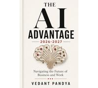 The AI Advantage 2026-2027: Navigating the Future of Business and Work: A Guide to Agentic AI, Business Automation, and Applied Trends for 2026-2027