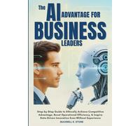 The AI Advantage for Business Leaders: Step-by-Step Guide to Ethically Achieve Competitive Advantage, Boost Operational Efficiency, & Inspire Data-Driven Innovation Even Without Experience