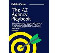 The AI Agency Playbook: How to Land 6 & 7-Figure AI Deals in the New Digital Gold Rush-Without Tech Skills, Experience, or an Online Following