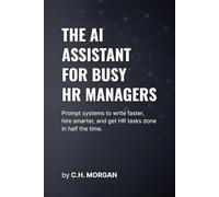 The AI Assistant for Busy HR Managers: Prompt systems to write faster, hire smarter, and get HR tasks done in half the time