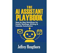 THE AI ASSISTANT PLAYBOOK: Step-by-step Workflows for Emails, Meetings, Writing & Calendar Automation