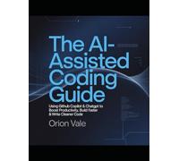 The AI-Assisted Coding Guide: Using GitHub Copilot & ChatGPT to Boost Productivity, Build Faster & Write Cleaner Code