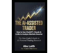 THE AI-ASSISTED TRADER: How to Use ChatGPT, Claude & LLMs to Analyze Markets Smarter - The Non-Coder's Guide to AI-Powered Trading Research