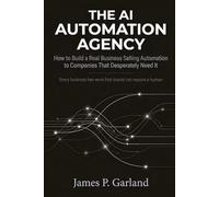 The AI Automation Agency: How to Build a Real Business Selling Automation to Companies That Desperately Need It (The AI Practitioner Library)
