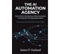 The AI Automation Agency: How to Build a Real Business Selling Automation to Companies That Desperately Need It (The AI Practitioner Library)