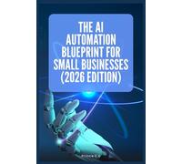 The AI Automation Blueprint for Small Businesses (2026 Edition): A Practical Guide to AI Tools, Workflow Automation, Generative AI & Marketing Systems for Scalable Small Business Growth
