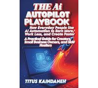 The AI Autopilot Playbook: How Everyday People Use AI Automation to Earn More, Work Less, and Create Faster A Practical Guide for Creators, Small Business Owners, and Side Hustlers
