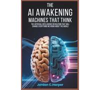The AI Awakening: Machines That Think: The Artificial Intelligence Revolution That Will Change Everything We Know About the World