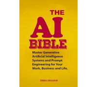 The AI Bible: Master Generative Artificial Intelligence Systems and Prompt Engineering for Your Work, Business and Life.