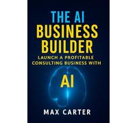 The AI Business Builder: Practical Guide to Starting a $10K/Month AI Consulting Practice (No Technical Background Required) Real Strategies, Proven ... Systems for Service Professionals