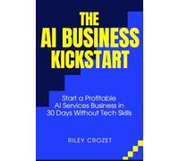 THE AI BUSINESS KICKSTART: START A PROFITABLE AI SERVICES BUSINESS IN 30 DAYS WITHOUT TECH SKILLS (AI Income Foundations)