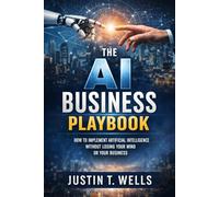 The AI Business Playbook: How to Implement Artificial Intelligence without Losing Your Mind or Your Business
