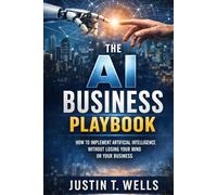 The AI Business Playbook: How to Implement Artificial Intelligence without Losing Your Mind or Your Business
