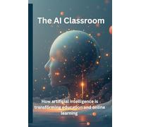 The AI Classroom: How Artificial Intelligence Is Transforming Education and Online Learning: How Teachers, Entrepreneurs, and Innovators Can Harness the Power of AI for Smarter Learning