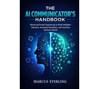 The AI Communicator's Handbook: Mastering Prompt Engineering to Build Intelligent Solutions, Automate Workflows, and Transform Business Results