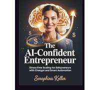 The AI-Confident Entrepreneur: Stress-Free Scaling for Solopreneurs with ChatGPT and Smart Automation (Lead Like You Mean It)