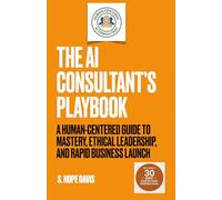 The AI Consultant's Playbook: A Human-centered Guide to Mastery, Ethical Leadership, and Rapid Business Launch