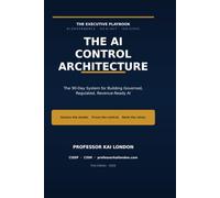 THE AI CONTROL ARCHITECTURE: The 90-Day System for Building Governed, Regulated, Revenue-Ready AI When the Machine Decides, Someone Must Answer.