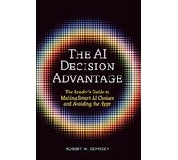 The AI Decision Advantage: The Leader's Guide to Making Smart AI Choices and Avoiding the Hype