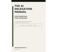 The AI Delegation Manual: Stop Prompting. Start Managing. A Step-by-Step Guide to AI Agents, Workflows and Teams That Get Real Work Done