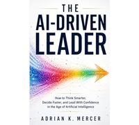 THE AI-DRIVEN LEADER: How to Think Smarter, Decide Faster, and Lead With Confidence in the Age of Artificial Intelligence