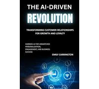 The AI-Driven Revolution: Transforming Customer Relationships for Growth and Loyalty: Harness AI for Unmatched Personalization, Engagement, and Business Success